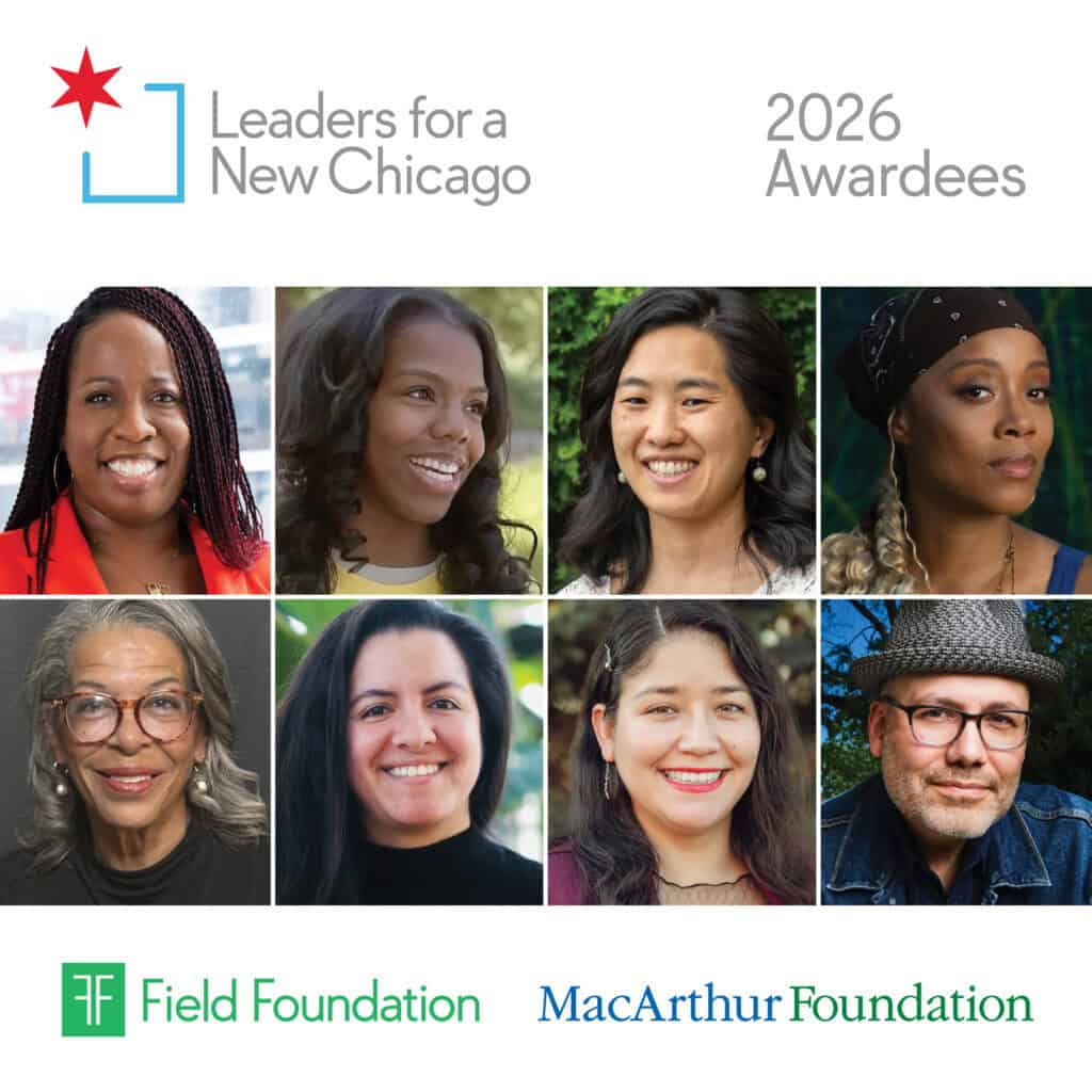 Graphic titled 'Leaders for a New Chicago, 2026 Awardees,' featuring a grid of eight headshots of the awardees, with Field Foundation and MacArthur Foundation logos at the bottom.
Pictured from left to right: Top Row - Candace Coleman, Infinity Gant, Danae Kovac, and Janell Nelson. Bottom Row - Cheryl Mainor Norman, Xanat Sobrevilla, Adriana Velazquez, and Ivan Vega.