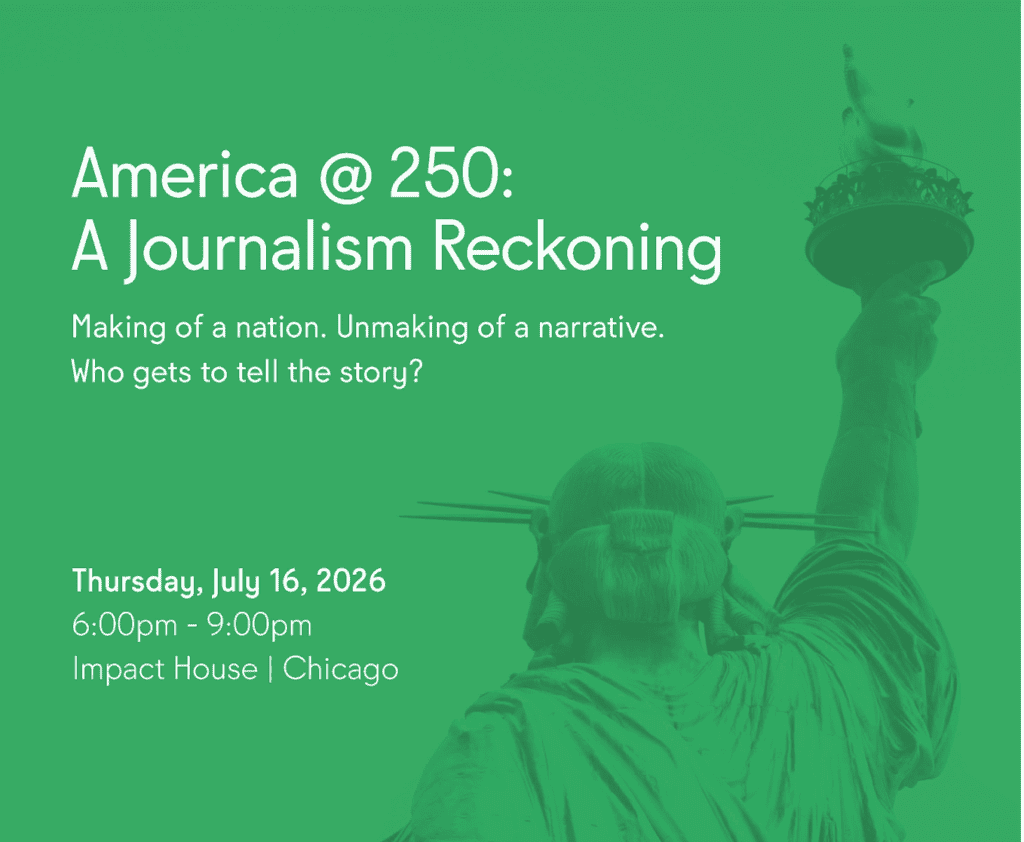 Green graphic with a faded silhouette of the Statue of Liberty seen from behind, torch raised. Text reads: 'America @ 250: A Journalism Reckoning. Making of a nation. Unmaking of a narrative. Who gets to tell the story?' Event details: Thursday, July 16, 2026, 6:00–9:00pm, Impact House, Chicago.